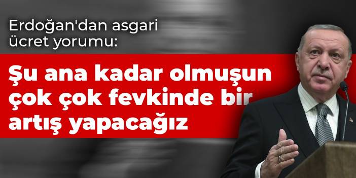 Erdoğan'dan asgari ücret yorumu: Şu ana kadar olmuşun çok çok fevkinde bir artış yapacağız