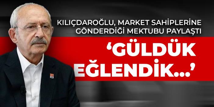 Kılıçdaroğlu, market sahiplerine gönderdiği mektubu paylaştı