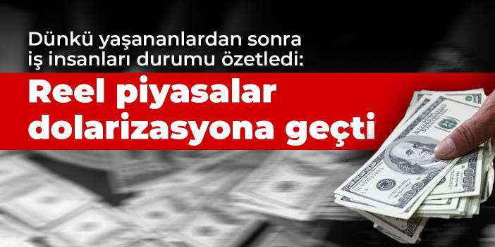 Dünkü yaşananlardan sonra iş insanları durumu özetledi: Reel piyasalar dolarizasyona geçti