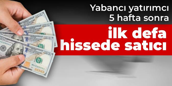 Yabancı yatırımcı 5 hafta sonra ilk defa hissede satıcı