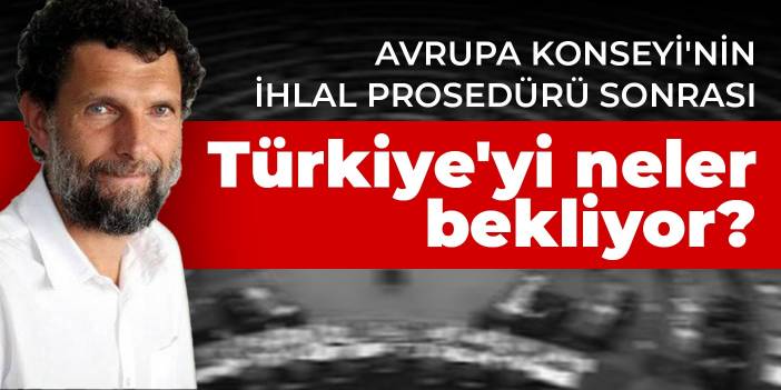 Avrupa Konseyi'nin İhlal prosedürü sonrası Türkiye'yi neler bekliyor?