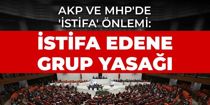 AKP ve MHP'de 'istifa' önlemi: İstifa edene grup yasağı