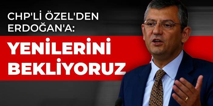 CHP'li Özel'den Erdoğan'a: Yenilerini bekliyoruz