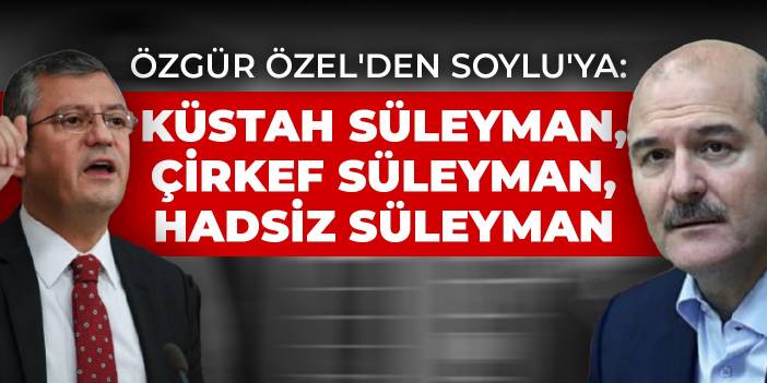 Özgür Özel'den Soylu'ya: Küstah Süleyman, Çirkef Süleyman, Hadsiz Süleyman