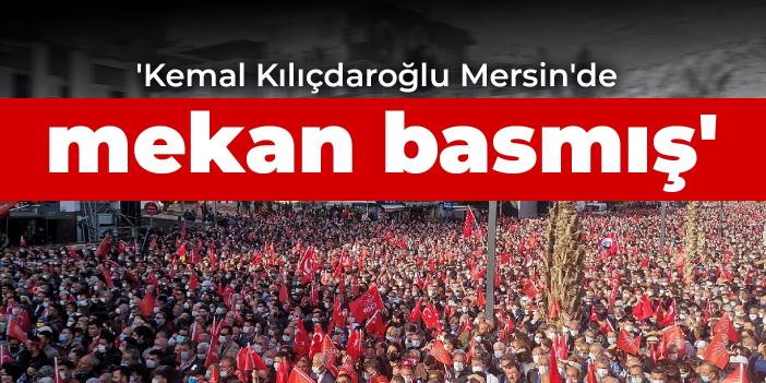 'Kemal Kılıçdaroğlu Mersin'de mekan basmış'