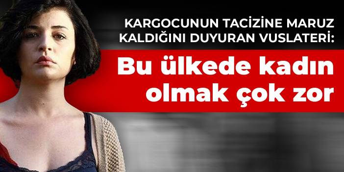 Kargocunun tacizine maruz kaldığını duyuran Vuslateri: Bu ülkede kadın olmak çok zor