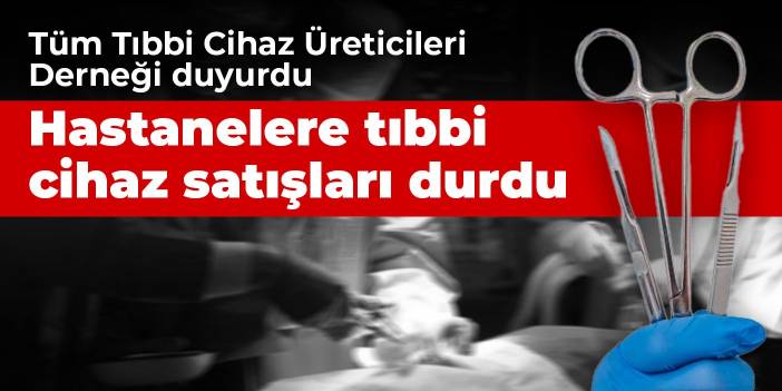 Tüm Tıbbi Cihaz Üreticileri Derneği duyurdu! Hastanelere tıbbi cihaz satışları durdu