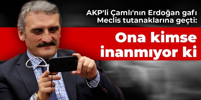 AKP'li Çamlı'nın Erdoğan gafı Meclis tutanaklarına geçti: Ona kimse inanmıyor ki