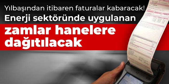 Yılbaşından itibaren faturalar kabaracak! Enerji sektöründe uygulanan zamlar hanelere dağıtılacak