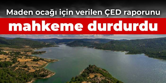 Maden ocağı için verilen ÇED raporunu mahkeme durdurdu