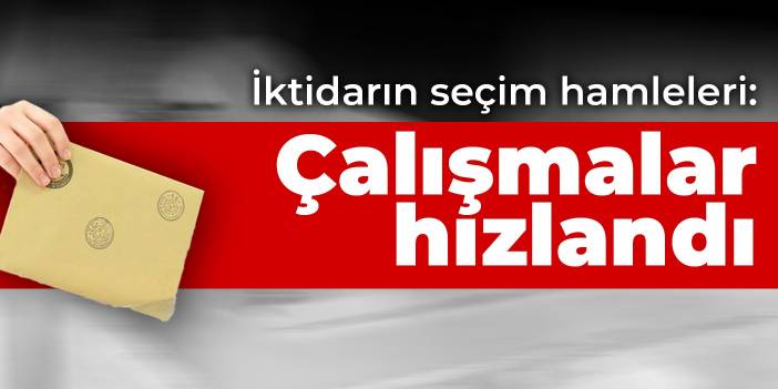 İktidarın seçim hamleleri: Çalışmalar hızlandı