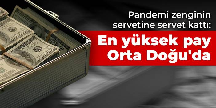 Pandemi zenginin servetine servet kattı: En yüksek pay Orta Doğu'da