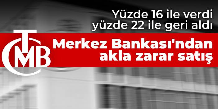 Yüzde 16 ile verdi yüzde 22 ile geri aldı! Merkez Bankası'ndan akla zarar satış