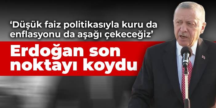 Erdoğan son noktayı koydu! Düşük faiz politikasıyla kuru da enflasyonu da aşağı çekeceğiz