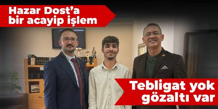 Hazar Dost’a bir acayip işlem: Tebligat yok, gözaltı var