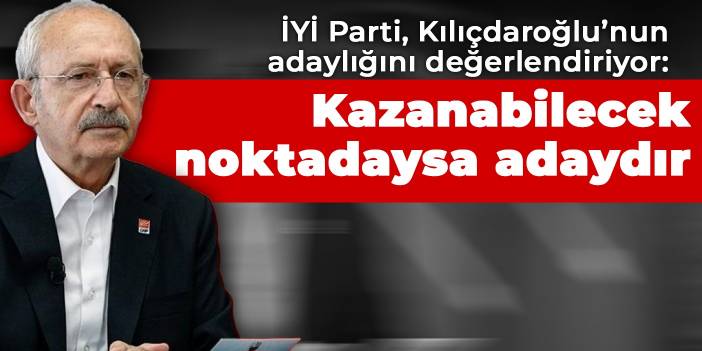 İYİ Parti, Kılıçdaroğlu’nun adaylığını değerlendiriyor: Kazanabilecek noktadaysa adaydır