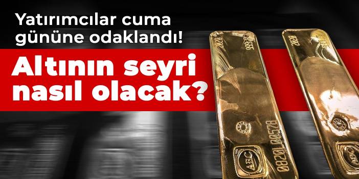 Yatırımcılar cuma gününe odaklandı! Altının seyri nasıl olacak?