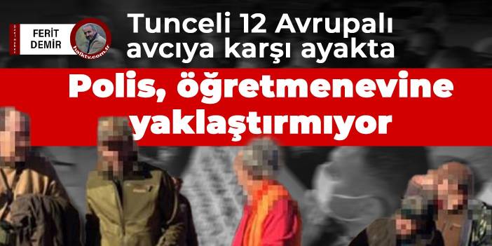 Tunceli 12 Avrupalı avcıya karşı ayakta: Polis öğretmenevine yaklaştırmıyor