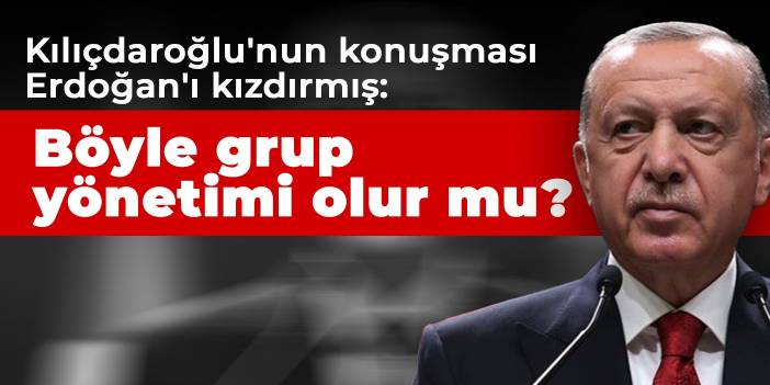 Kılıçdaroğlu'nun konuşması Erdoğan'ı kızdırmış: Böyle grup yönetimi olur mu?