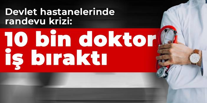 Devlet hastanelerinde randevu krizi: 10 bin doktor iş bıraktı