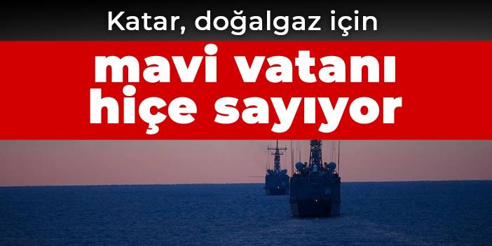 Katar, doğalgaz için mavi vatanı hiçe sayıyor