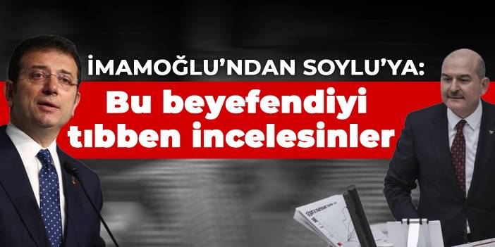 İmamoğlu’ndan Soylu’ya: Bu beyefendiyi tıbben incelesinler