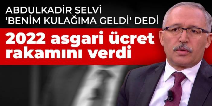 Abdulkadir Selvi 'benim kulağıma geldi' dedi! 2022 asgari ücret rakamını verdi