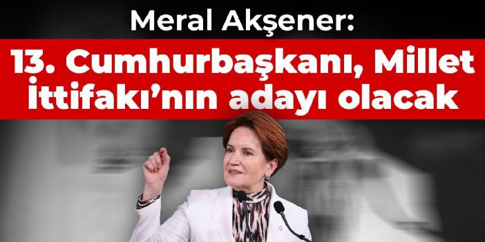 Akşener: 13. Cumhurbaşkanının millet ittifakı adayının seçileceğine inanıyorum