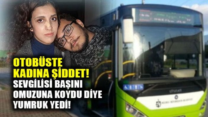 Otobüste kadına şiddet: Sevgilisi omuzuna başını koydu diye yumruk yedi!