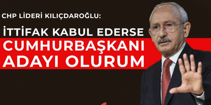 Kılıçdaroğlu'ndan adaylık açıklaması: İttifak kabul ederse cumhurbaşkanı adayı olurum