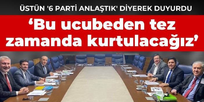 Üstün '6 parti anlaştık' diyerek duyurdu! Bu ucubeden tez zamanda kurtulacağız