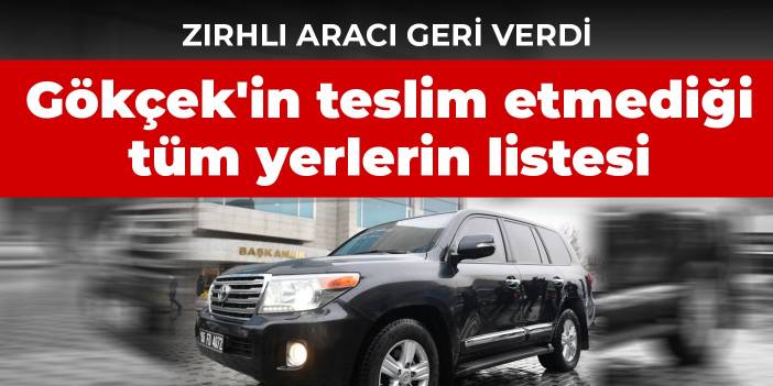 Zırhlı aracı geri verdi: Gökçek'in teslim etmediği tüm yerlerin listesi paylaşıldı