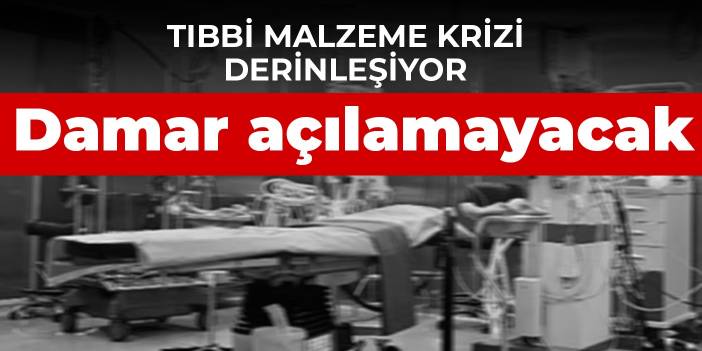 Tıbbi malzeme krizi derinleşiyor: Damar açılamayacak