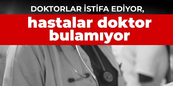 Doktorlar istifa ediyor, hastalar doktor bulamıyor