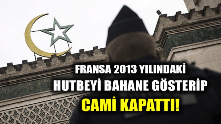 Fransa 2013 yılındaki Cuma hutbesini bahane ederek cami kapattı!