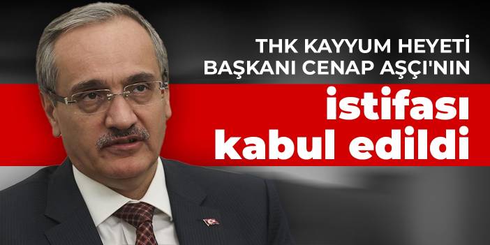 THK Kayyum Heyeti Başkanı Cenap Aşçı'nın istifası kabul edildi