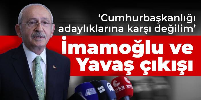 Kılıçdaroğlu: İmamoğlu ve Yavaş'ın cumhurbaşkanlığı adaylığına karşı değilim