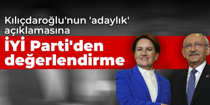 Kılıçdaroğlu'nun 'adaylık' açıklamasına İYİ Parti'den değerlendirme