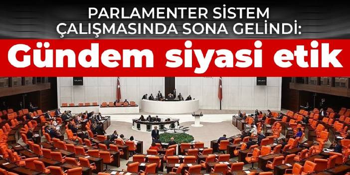 Parlamenter sistem çalışmasında sona gelindi: Gündem siyasi etik