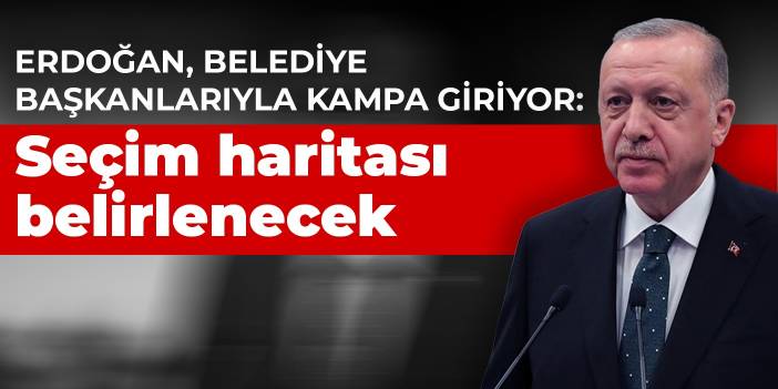 Erdoğan, belediye başkanlarıyla kampa giriyor: Seçim haritası belirlenecek