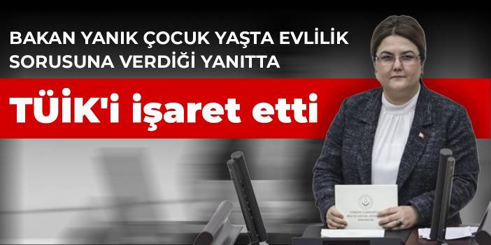 Bakan Yanık çocuk yaşta evlilik sorusuna verdiği yanıtta TÜİK'i işaret etti