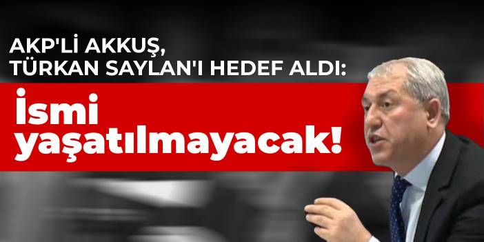 AKP'li Akkuş, Türkan Saylan'ı hedef aldı: İsmi yaşatılmayacak!