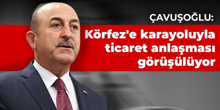 Çavuşoğlu: Körfez'e karayoluyla ticaret anlaşmasını müzakere ediyoruz