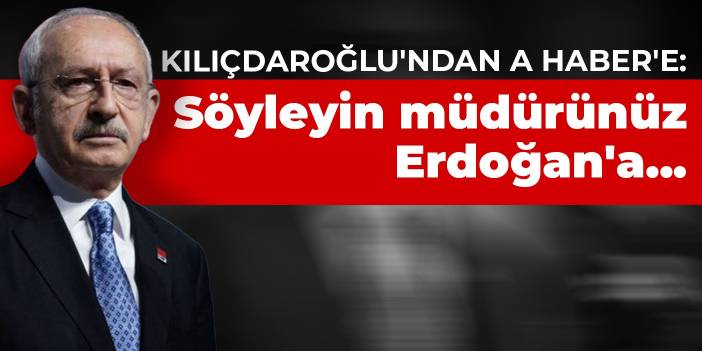 Kılıçdaroğlu'ndan A Haber'e: Söyleyin müdürünüz Erdoğan'a...