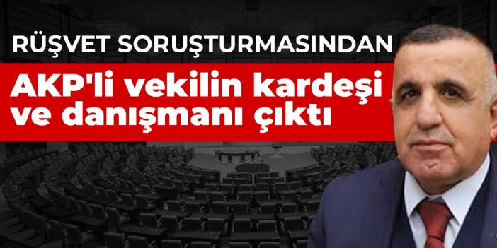 Rüşvet soruşturmasından AKP'li vekilin kardeşi ve danışmanı çıktı