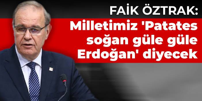 Öztrak: Milletimiz 'Patates soğan güle güle Erdoğan' diyecek