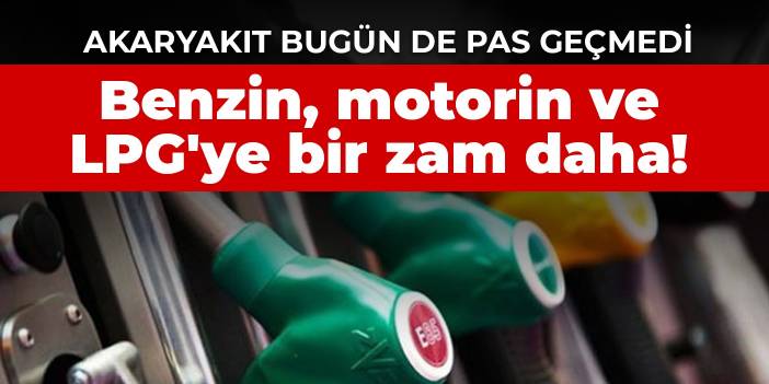 Benzin, motorin ve LPG'ye bir zam daha!