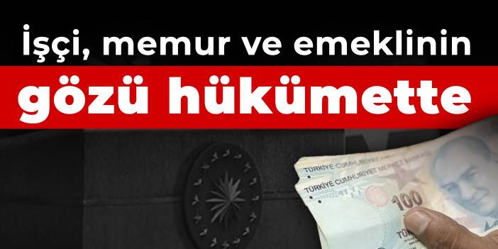 İşçi, memur ve emeklinin gözü hükümette