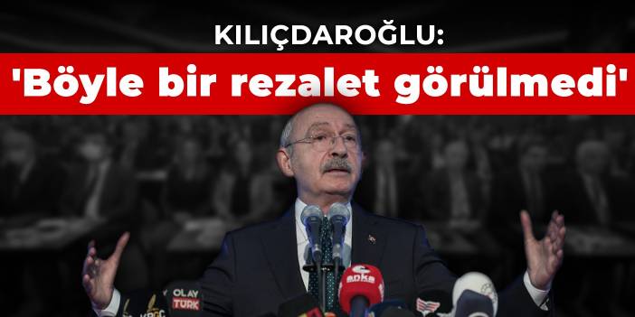 Kılıçdaroğlu: Türkiye Cumhuriyeti'nde böyle bir rezalet hiç görülmedi