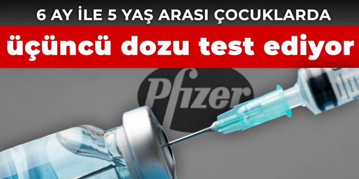 Pfizer-BioNTech 6 ay ile 5 yaş arası çocuklarda üçüncü dozu test ediyor